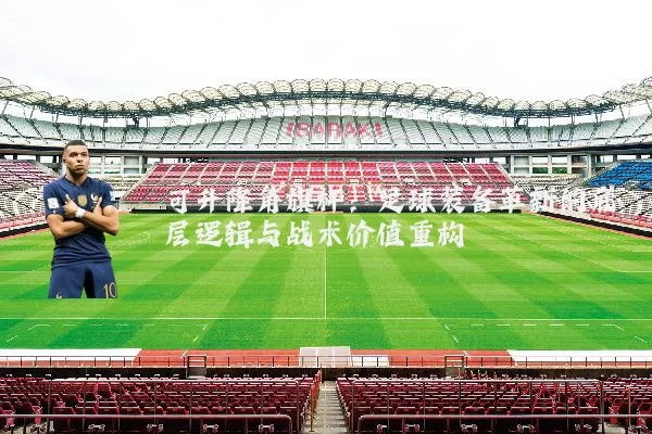 可升降角旗杆：足球装备革新的底层逻辑与战术价值重构