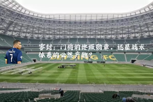 零封：门将的终极勋章，还是战术体系的必然产物？