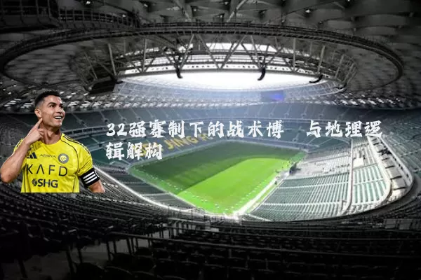 32强赛制下的战术博弈与地理逻辑解构