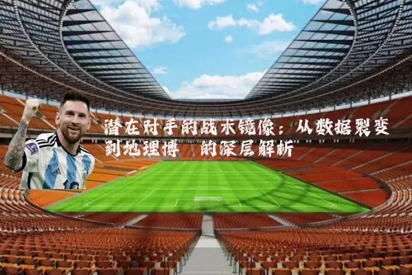 潜在对手的战术镜像:从数据裂变到地理博弈的深层解析