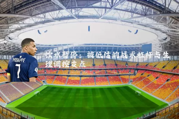 饮水暂停：被低估的战术杠杆与生理调控支点