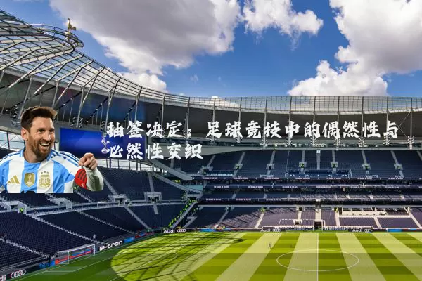 抽签决定:足球竞技中的偶然性与必然性交织