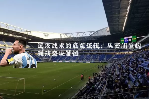 进攻战术的底层逻辑:从空间重构到动态决策链