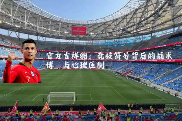 官方吉祥物:竞技符号背后的战术博弈与心理压制