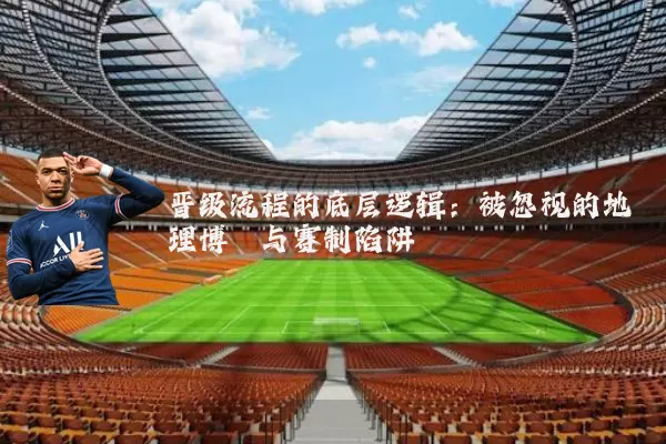 晋级流程的底层逻辑：被忽视的地理博弈与赛制陷阱