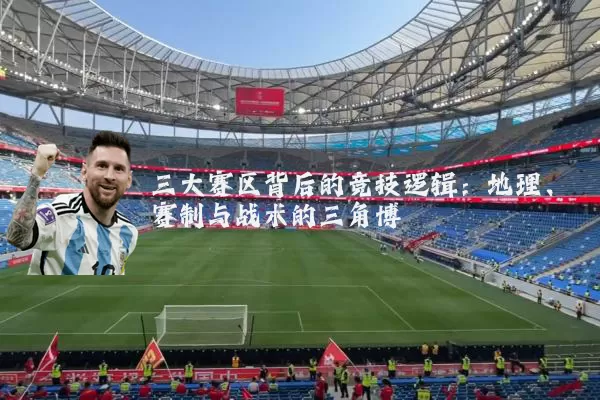 三大赛区背后的竞技逻辑:地理、赛制与战术的三角博弈