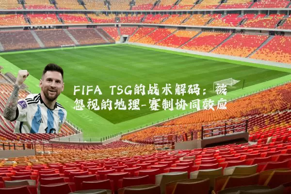 FIFA TSG的战术解码：被忽视的地理-赛制协同效应
