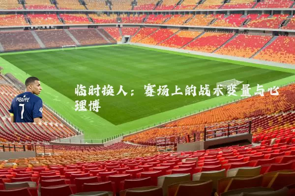 临时换人:赛场上的战术变量与心理博弈