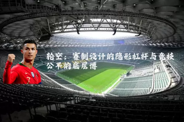 轮空：赛制设计的隐形杠杆与竞技公平的底层博弈