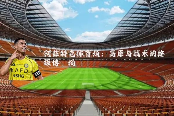 阿兹特克体育场:高原与战术的终极博弈场